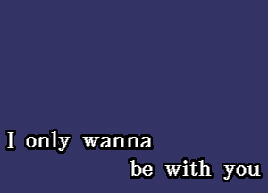 I only wanna
be With you