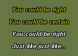 You could be right

You could be certain

You could be tight

Just like just like