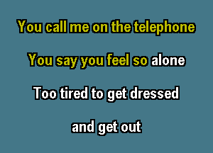 You call me on the telephone

You say you feel so alone

Too tired to get dressed

and get out