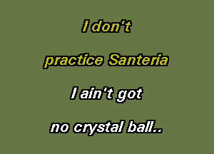 I don '1'

practice Santeria

I ain't got

no crystal ball..
