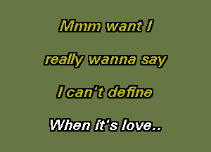 Mmm want I

really wanna say

I can 't define

When it's love..