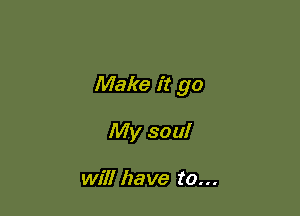Make it go

My soul

will have to...