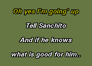 Oh yes I'm going' up

Tell Sanchito
And if he knows

what is good for him..