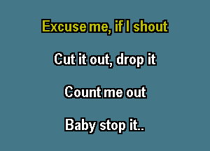 Excuse me, ifl shout

Cut it out, drop it

Count me out

Baby stop it..
