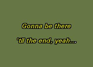 Gonna be there

'17? the end, yeah...