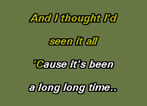 And I thought I'd

seen it all
'Cause it's been

a long long time..