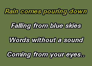 Rain comes pouring d0 wn
Falling from blue skies
Words without a sound

Coming from your eyes..