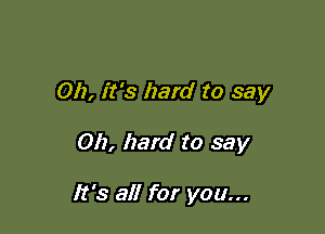 Oh, it's hard to say

Oh, hard to say

It's all for you...