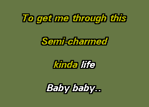 To get me through this

Semi-charmed
kinda life

Baby baby. .