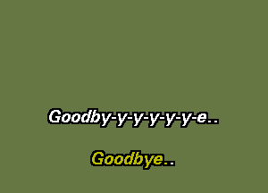 Goodb y-y-y-y-y-y-e. .

Goodb ye. .