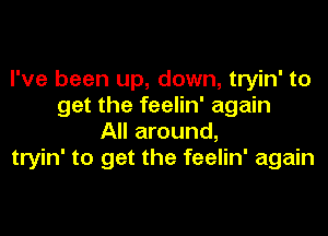 I've been up, down, tryin' to
get the feelin' again

All around,
tryin' to get the feelin' again