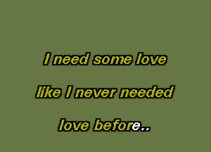 I need some love

like I never needed

love before..