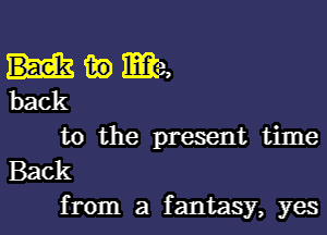 in ma,
back
to the present time

Back
from a fantasy, yes