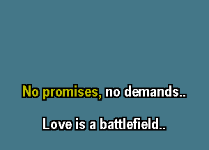 No promises, no demands..

Love is a battlefield..