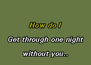 How do I

Get through one night

without you..