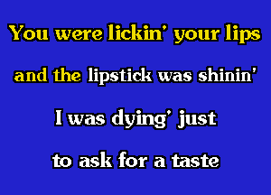 You were lickin' your lips
and the lipstick was shinin'
I was dying' just

to ask for a taste