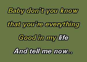 Baby don't you know

that you 're everything

Good in my life

And tell me no w..