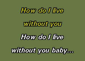 How do I live
without you

How do I live

without you baby...