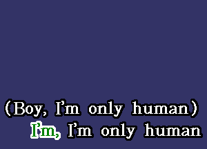(Boy, Fm only human)
m Fm only human