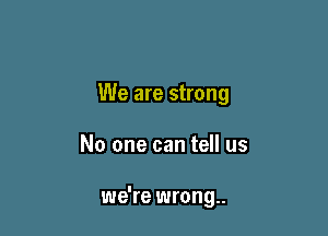 We are strong

No one can tell us

we're wrong..