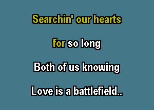 Searchin' our hearts

for so long

Both of us knowing

Love is a battlefield.