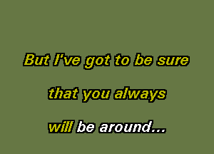 But I've got to be sure

that you always

will be around...