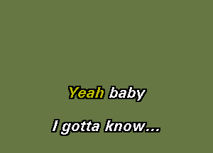 Yeah baby

I gotta know...