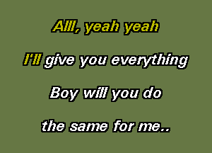 Alli, yeah yeah

I'll give you everything

Bay will you do

the same for me..