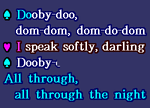 Q Dooby-doo,
dom-dom, dom-do-dom
I speak softly, darling
Q Dooby-u-
All through,
all through the night