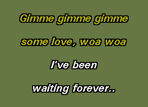 Gimme gimme gimme

some love, woa woa
I've been

waiting forever..