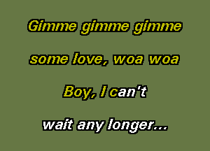 Gimme gimme gimme
some love, woa woa

Boy, I can't

wait any longer...