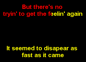 But there's no
tryin' to get the feelin' again

It seemed to disapear as
fast as it came