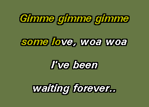 Gimme gimme gimme

some love, woa woa
I've been

waiting forever..