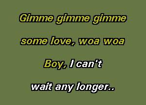 Gimme gimme gimme
some love, woa woa

Boy, I can't

wait any longer..