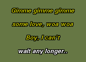 Gimme gimme gimme
some love, woa woa

Boy, I can't

wait any longer..