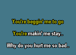 You're beggin' me to go

You're makin' me stay

Why do you hurt me so bad..