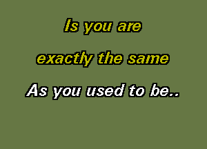 ls you are

exactly the same

As you used to be..