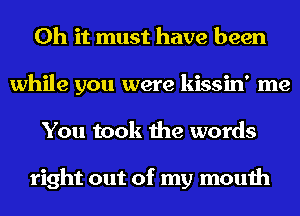 Oh it must have been
while you were kissin' me
You took the words

right out of my mouth