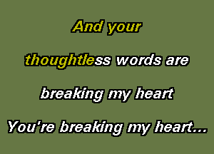 And your
thoughtless words are

breaking my heart

You're breaking my heart...