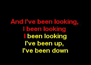 And I've been looking,
I been looking

I been looking
I've been up,
I've been down