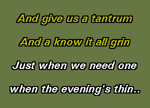 And give us a tantrum
And a know it all grin
Just when we need one

when the evening's thin