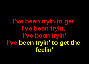 I've been tryin to get
I've been tryin,

I've been tryin'
I've been tryin' to get the
feelin'