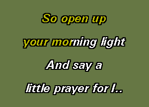 80 open up

your morning light

And say a

little prayer for 1..