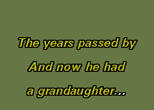 The years passed by

And now he had

a grandauglater. . .