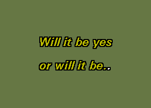 Will it be yes

or will it be..