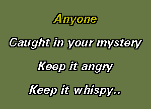 Anyone

Caught in your mystery

Keep it angry

Keep it whispy. .