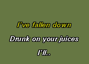 I 've fallen do wn

Dmnk on your juices

I 'll. .