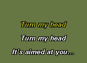 Tum my head

Tum my head

It's aimed at you...