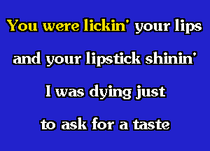 You were lickin' your lips
and your lipstick shinin'
I was dying just

to ask for a taste