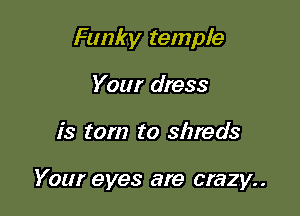 Funky temple
Your dress

is torn to shreds

Your eyes are crazy..